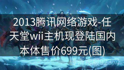 2013腾讯网络游戏-任天堂wii主机现登陆国内本体售价699元(图)