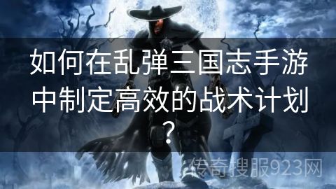 如何在乱弹三国志手游中制定高效的战术计划？