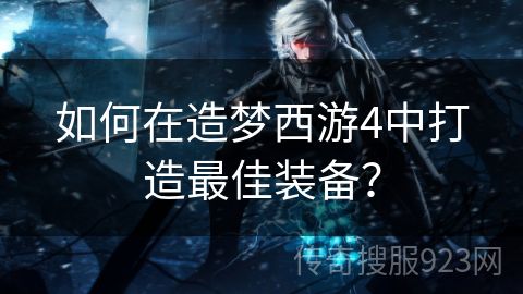 如何在造梦西游4中打造最佳装备？