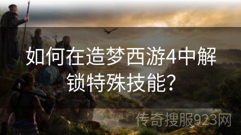 如何在造梦西游4中解锁特殊技能？