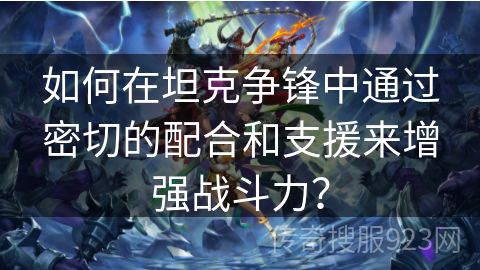 如何在坦克争锋中通过密切的配合和支援来增强战斗力？