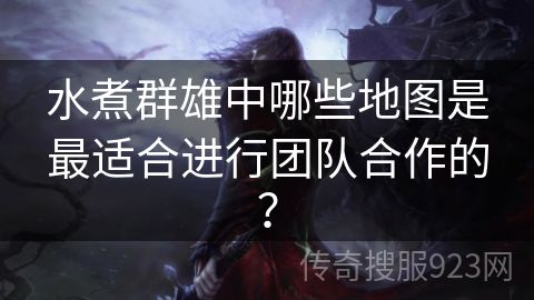 水煮群雄中哪些地图是最适合进行团队合作的？