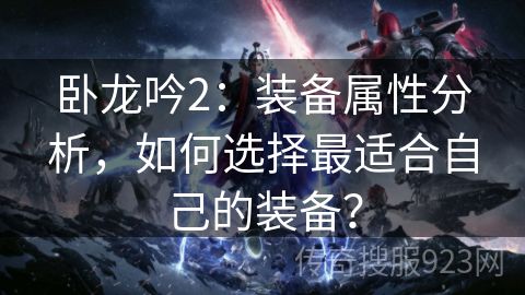 卧龙吟2：装备属性分析，如何选择最适合自己的装备？