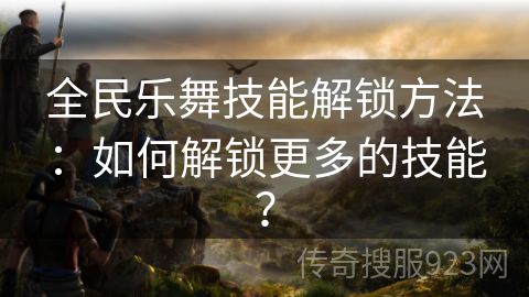 全民乐舞技能解锁方法：如何解锁更多的技能？