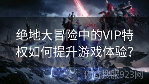 绝地大冒险中的VIP特权如何提升游戏体验？