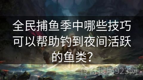 全民捕鱼季中哪些技巧可以帮助钓到夜间活跃的鱼类？