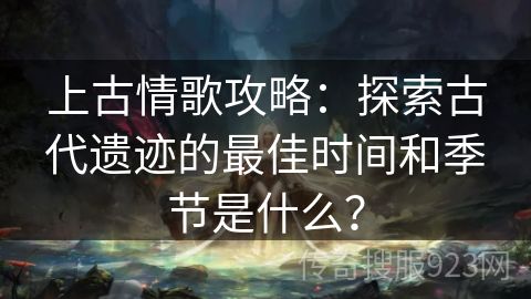 上古情歌攻略：探索古代遗迹的最佳时间和季节是什么？