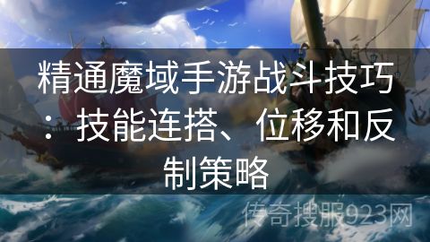 精通魔域手游战斗技巧：技能连搭、位移和反制策略