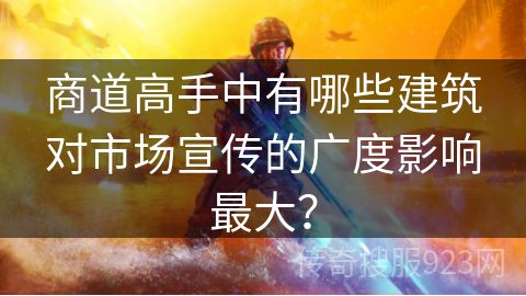 商道高手中有哪些建筑对市场宣传的广度影响最大？