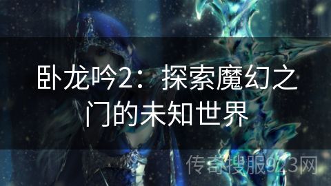 卧龙吟2：探索魔幻之门的未知世界