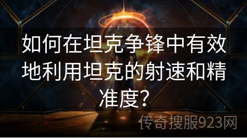 如何在坦克争锋中有效地利用坦克的射速和精准度？