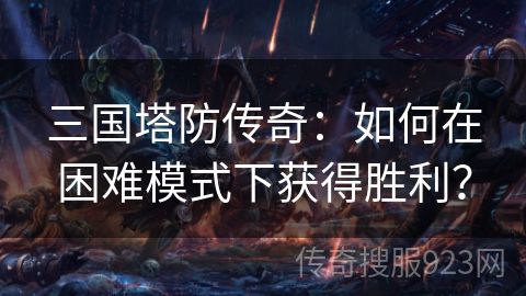 三国塔防传奇：如何在困难模式下获得胜利？