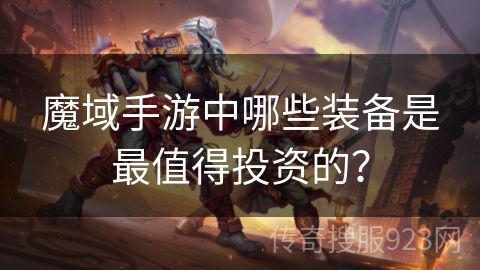 魔域手游中哪些装备是最值得投资的？