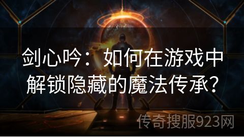 剑心吟：如何在游戏中解锁隐藏的魔法传承？