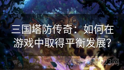 三国塔防传奇：如何在游戏中取得平衡发展？