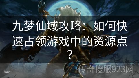 九梦仙域攻略：如何快速占领游戏中的资源点？