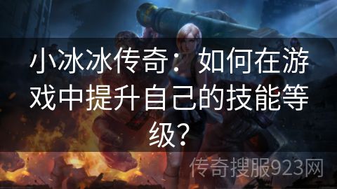 小冰冰传奇：如何在游戏中提升自己的技能等级？