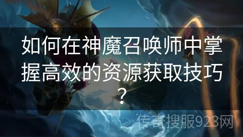 如何在神魔召唤师中掌握高效的资源获取技巧？