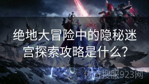 绝地大冒险中的隐秘迷宫探索攻略是什么？