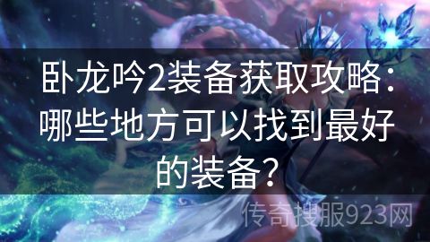 卧龙吟2装备获取攻略：哪些地方可以找到最好的装备？