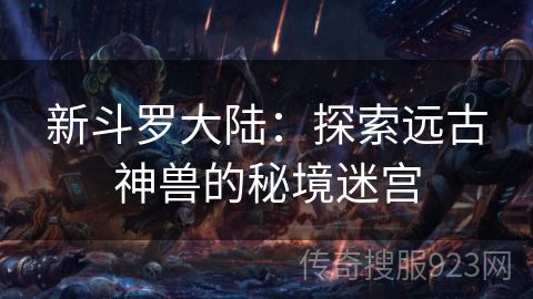 新斗罗大陆：探索远古神兽的秘境迷宫