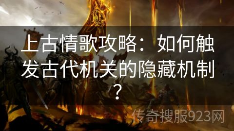 上古情歌攻略：如何触发古代机关的隐藏机制？