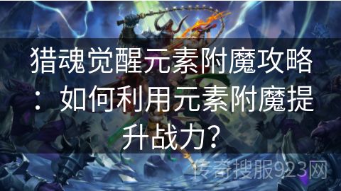 猎魂觉醒元素附魔攻略：如何利用元素附魔提升战力？