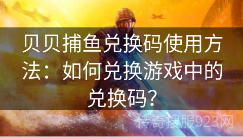 贝贝捕鱼兑换码使用方法：如何兑换游戏中的兑换码？