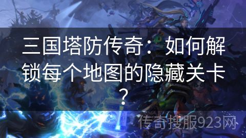 三国塔防传奇：如何解锁每个地图的隐藏关卡？