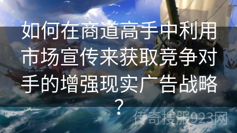 如何在商道高手中利用市场宣传来获取竞争对手的增强现实广告战略？