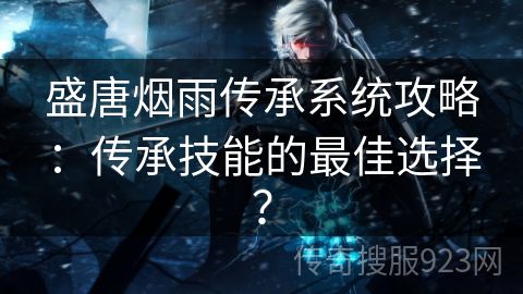 盛唐烟雨传承系统攻略：传承技能的最佳选择？