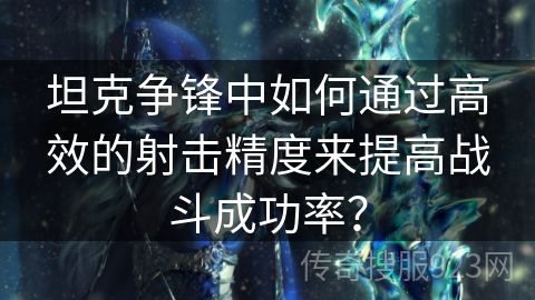 坦克争锋中如何通过高效的射击精度来提高战斗成功率？