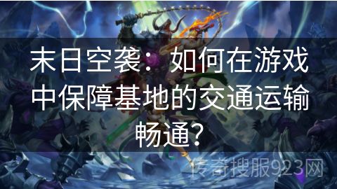 末日空袭：如何在游戏中保障基地的交通运输畅通？