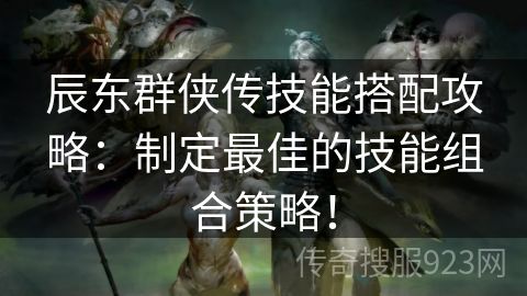 辰东群侠传技能搭配攻略：制定最佳的技能组合策略！