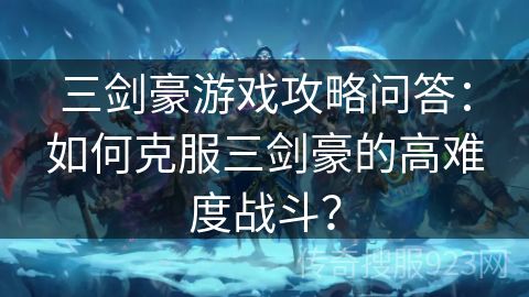 三剑豪游戏攻略问答：如何克服三剑豪的高难度战斗？