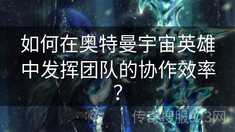 如何在奥特曼宇宙英雄中发挥团队的协作效率？