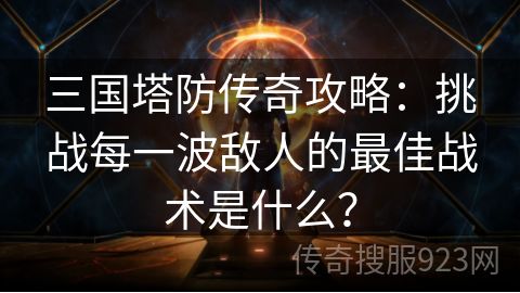 三国塔防传奇攻略：挑战每一波敌人的最佳战术是什么？