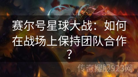 赛尔号星球大战：如何在战场上保持团队合作？