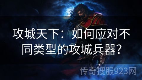 攻城天下：如何应对不同类型的攻城兵器？