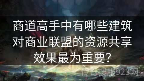 商道高手中有哪些建筑对商业联盟的资源共享效果最为重要？