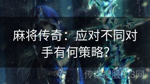 麻将传奇：应对不同对手有何策略？