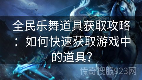 全民乐舞道具获取攻略：如何快速获取游戏中的道具？