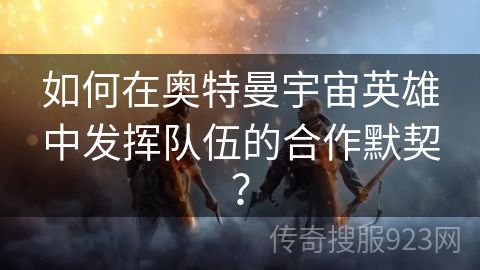 如何在奥特曼宇宙英雄中发挥队伍的合作默契？