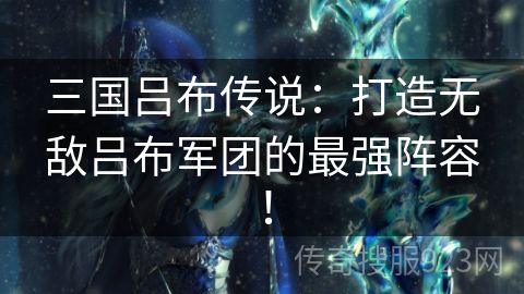 三国吕布传说：打造无敌吕布军团的最强阵容！