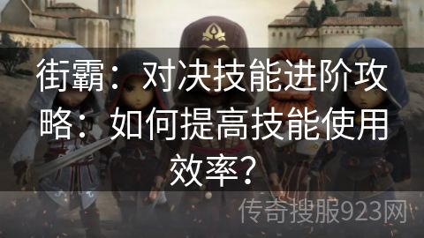 街霸：对决技能进阶攻略：如何提高技能使用效率？