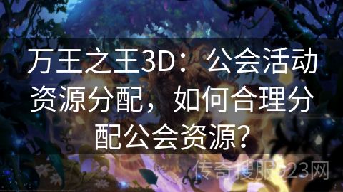 万王之王3D：公会活动资源分配，如何合理分配公会资源？