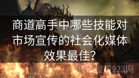 商道高手中哪些技能对市场宣传的社会化媒体效果最佳？