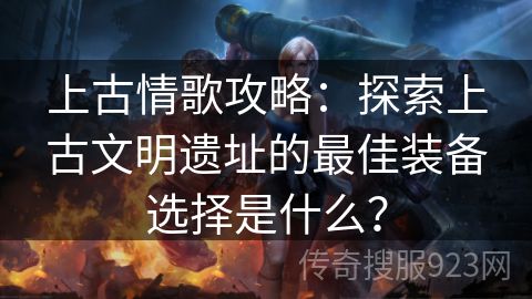 上古情歌攻略：探索上古文明遗址的最佳装备选择是什么？