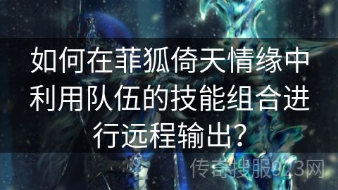 如何在菲狐倚天情缘中利用队伍的技能组合进行远程输出？