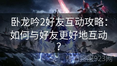 卧龙吟2好友互动攻略：如何与好友更好地互动？